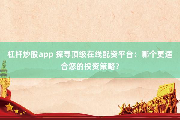 杠杆炒股app 探寻顶级在线配资平台：哪个更适合您的投资策略？
