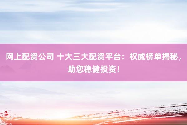 网上配资公司 十大三大配资平台：权威榜单揭秘，助您稳健投资！
