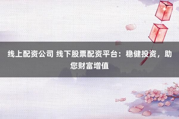线上配资公司 线下股票配资平台：稳健投资，助您财富增值