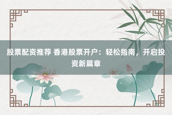 股票配资推荐 香港股票开户：轻松指南，开启投资新篇章