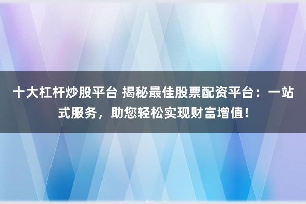十大杠杆炒股平台 揭秘最佳股票配资平台：一站式服务，助您轻松实现财富增值！