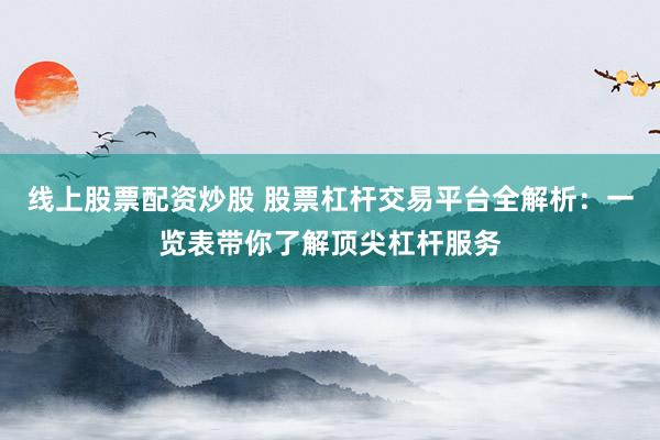 线上股票配资炒股 股票杠杆交易平台全解析：一览表带你了解顶尖杠杆服务