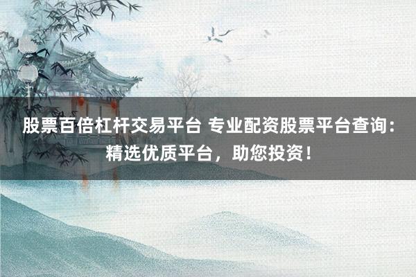 股票百倍杠杆交易平台 专业配资股票平台查询：精选优质平台，助您投资！