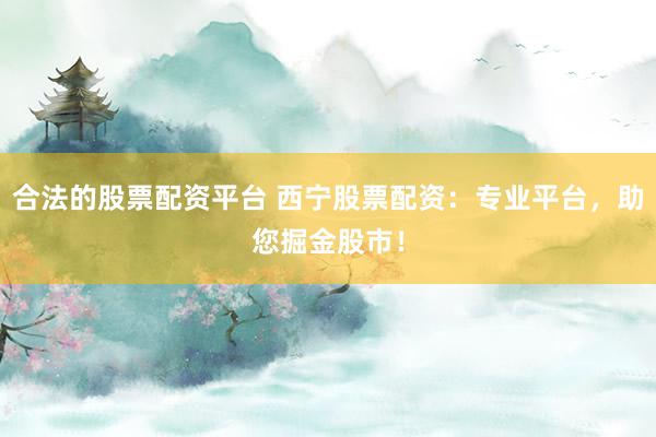 合法的股票配资平台 西宁股票配资：专业平台，助您掘金股市！