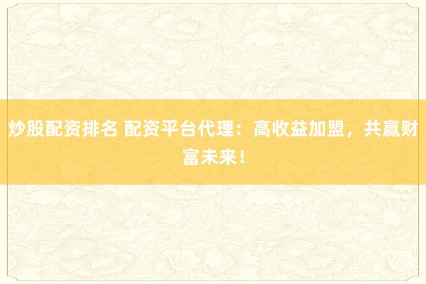 炒股配资排名 配资平台代理：高收益加盟，共赢财富未来！