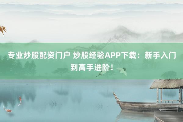 专业炒股配资门户 炒股经验APP下载：新手入门到高手进阶！