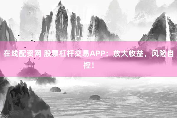 在线配资网 股票杠杆交易APP：放大收益，风险自控！