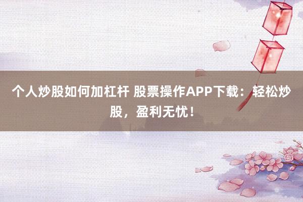个人炒股如何加杠杆 股票操作APP下载：轻松炒股，盈利无忧！