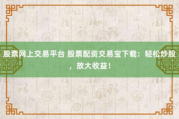 股票网上交易平台 股票配资交易宝下载：轻松炒股，放大收益！