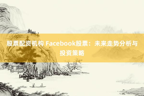 股票配资机构 Facebook股票：未来走势分析与投资策略
