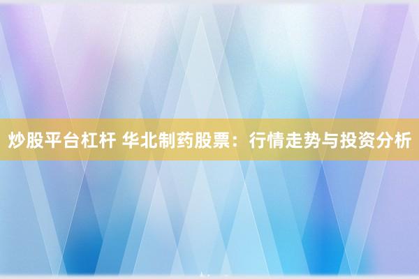 炒股平台杠杆 华北制药股票：行情走势与投资分析