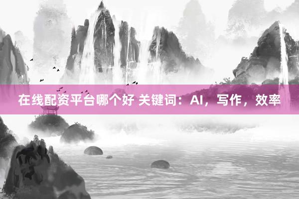 在线配资平台哪个好 关键词：AI，写作，效率