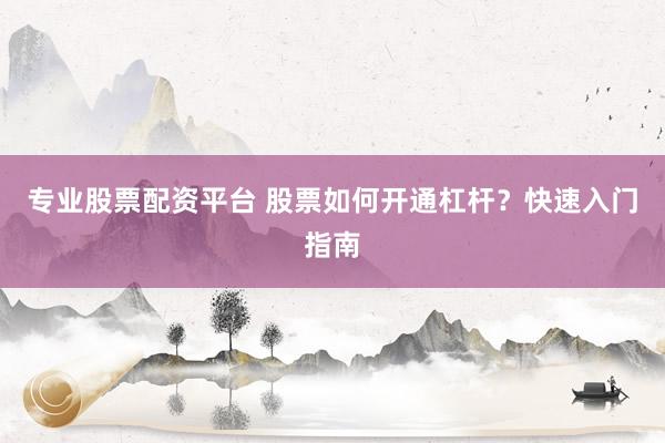 专业股票配资平台 股票如何开通杠杆？快速入门指南