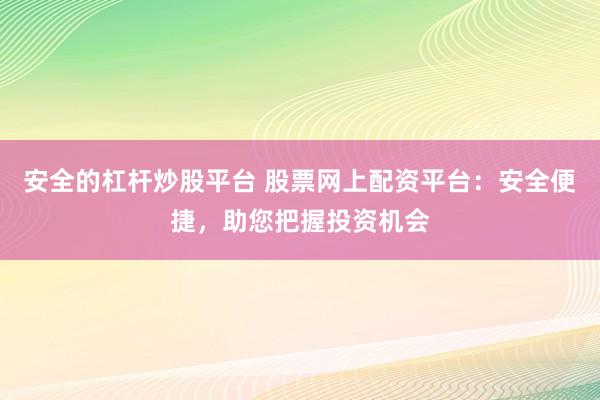安全的杠杆炒股平台 股票网上配资平台：安全便捷，助您把握投资机会