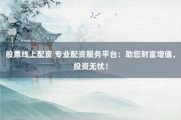 股票线上配资 专业配资服务平台：助您财富增值，投资无忧！