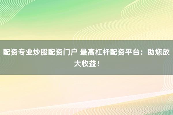 配资专业炒股配资门户 最高杠杆配资平台：助您放大收益！
