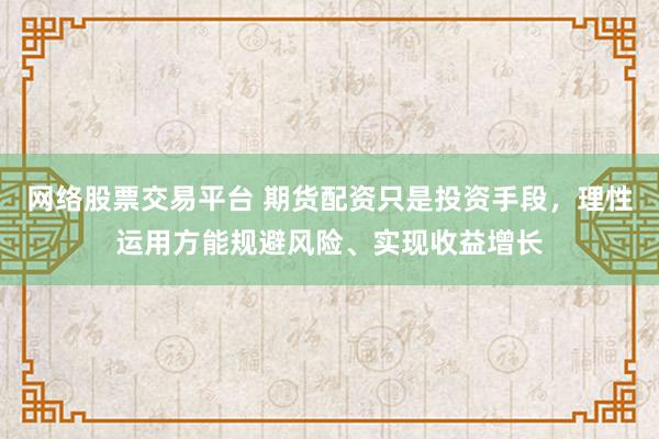 网络股票交易平台 期货配资只是投资手段，理性运用方能规避风险、实现收益增长