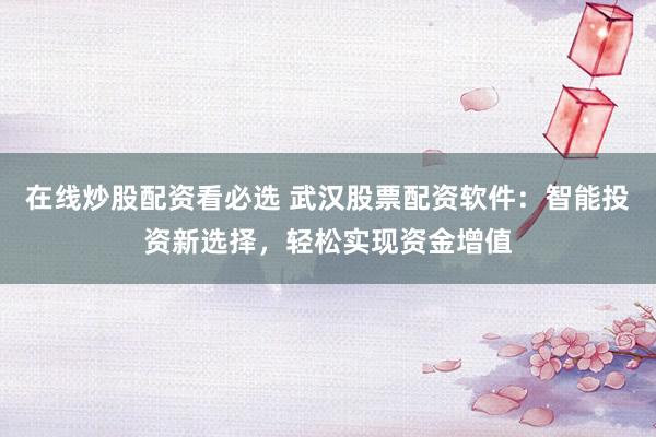 在线炒股配资看必选 武汉股票配资软件：智能投资新选择，轻松实现资金增值