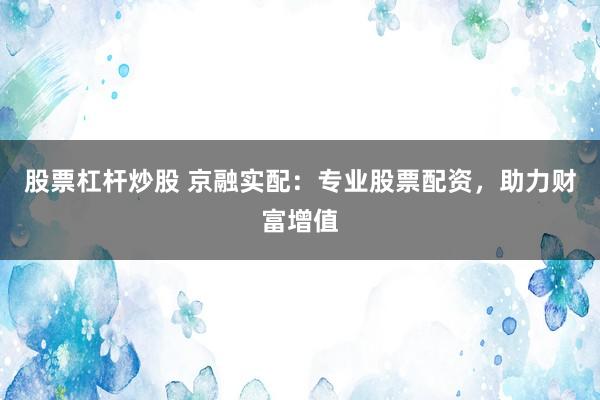 股票杠杆炒股 京融实配：专业股票配资，助力财富增值