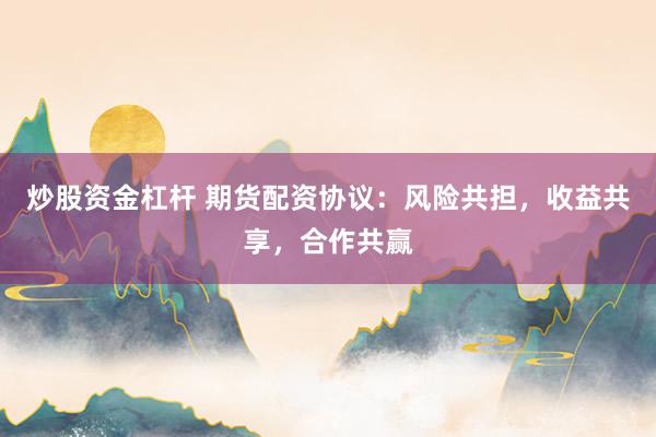 炒股资金杠杆 期货配资协议：风险共担，收益共享，合作共赢