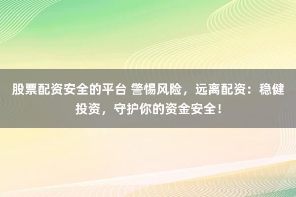 股票配资安全的平台 警惕风险，远离配资：稳健投资，守护你的资金安全！