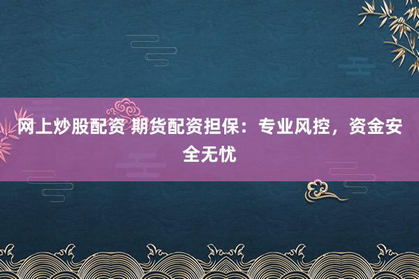 网上炒股配资 期货配资担保：专业风控，资金安全无忧