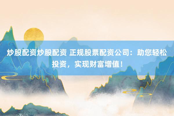 炒股配资炒股配资 正规股票配资公司：助您轻松投资，实现财富增值！