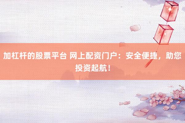 加杠杆的股票平台 网上配资门户：安全便捷，助您投资起航！