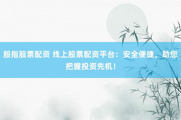 股指股票配资 线上股票配资平台：安全便捷，助您把握投资先机！