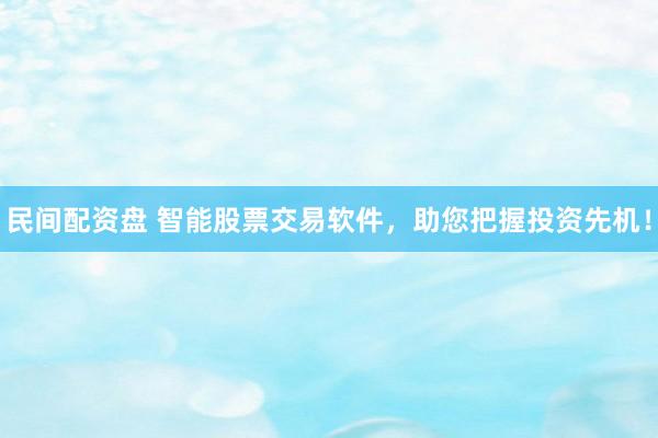 民间配资盘 智能股票交易软件，助您把握投资先机！