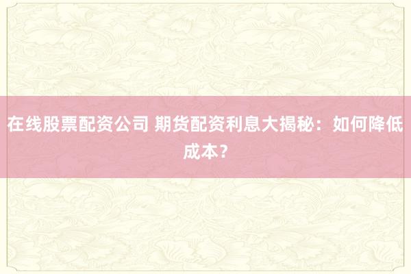 在线股票配资公司 期货配资利息大揭秘：如何降低成本？