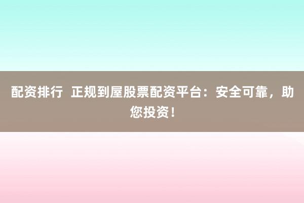 配资排行  正规到屋股票配资平台：安全可靠，助您投资！