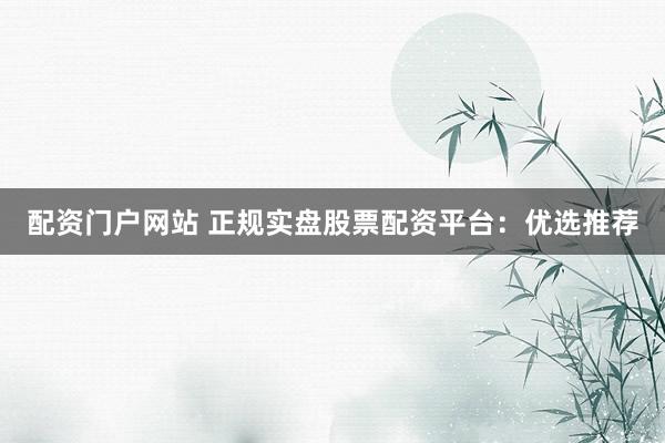 配资门户网站 正规实盘股票配资平台：优选推荐