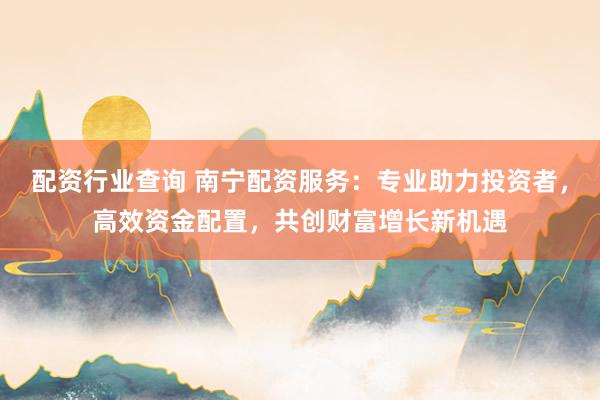 配资行业查询 南宁配资服务：专业助力投资者，高效资金配置，共创财富增长新机遇