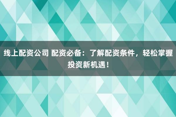 线上配资公司 配资必备：了解配资条件，轻松掌握投资新机遇！