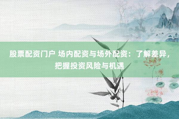 股票配资门户 场内配资与场外配资：了解差异，把握投资风险与机遇