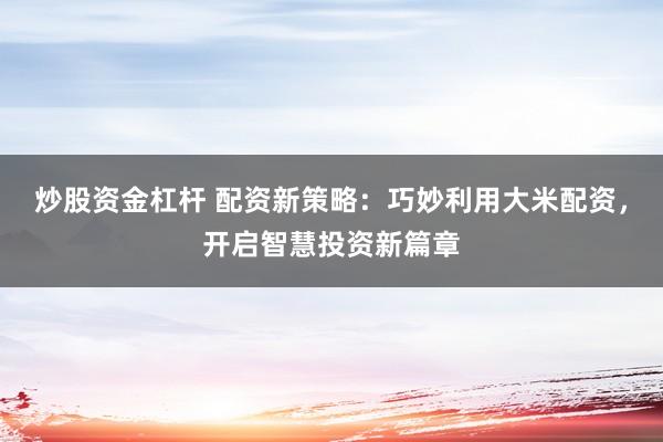炒股资金杠杆 配资新策略：巧妙利用大米配资，开启智慧投资新篇章