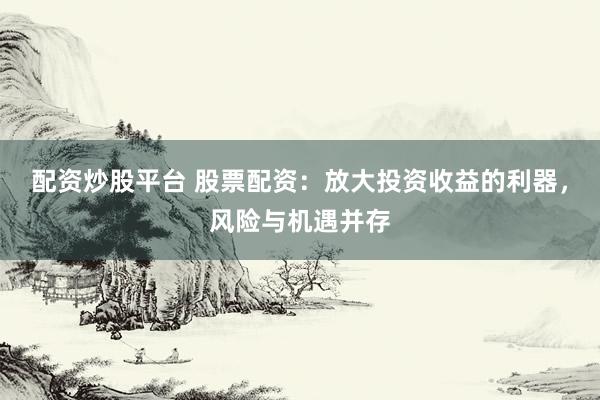 配资炒股平台 股票配资：放大投资收益的利器，风险与机遇并存