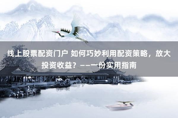 线上股票配资门户 如何巧妙利用配资策略，放大投资收益？——一份实用指南