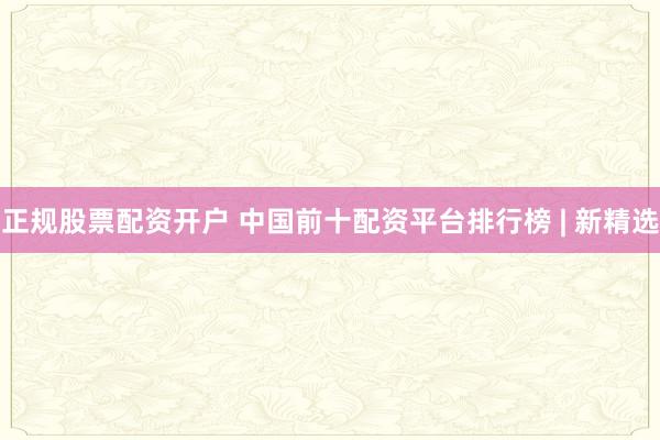 正规股票配资开户 中国前十配资平台排行榜 | 新精选