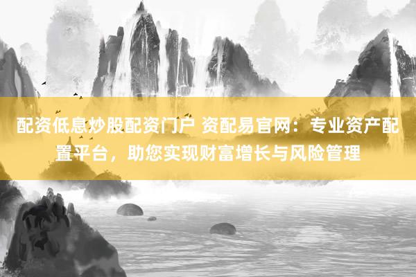 配资低息炒股配资门户 资配易官网：专业资产配置平台，助您实现财富增长与风险管理