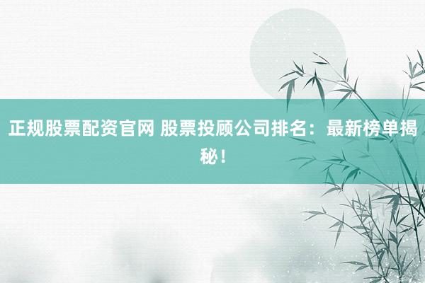 正规股票配资官网 股票投顾公司排名：最新榜单揭秘！
