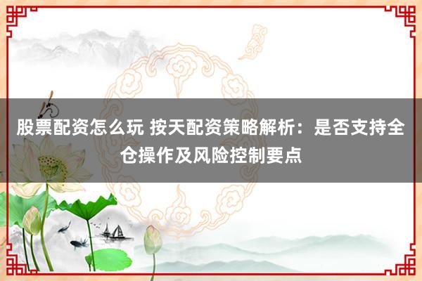 股票配资怎么玩 按天配资策略解析：是否支持全仓操作及风险控制要点