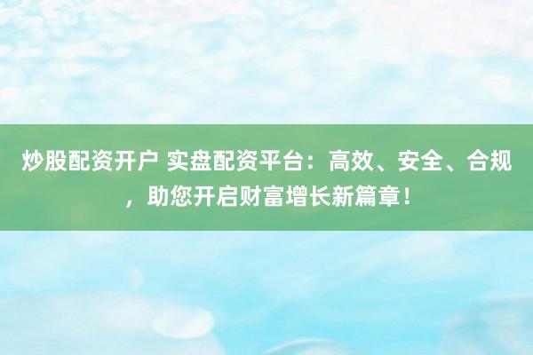 炒股配资开户 实盘配资平台：高效、安全、合规，助您开启财富增长新篇章！