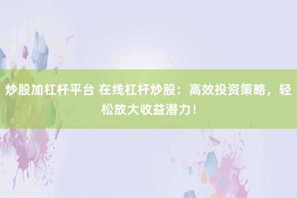 炒股加杠杆平台 在线杠杆炒股：高效投资策略，轻松放大收益潜力！