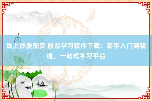 线上炒股配资 股票学习软件下载：新手入门到精通，一站式学习平台
