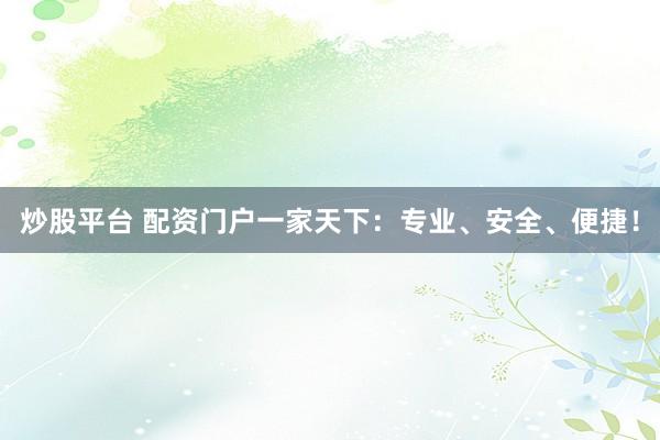 炒股平台 配资门户一家天下：专业、安全、便捷！