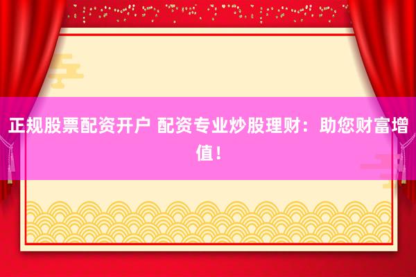 正规股票配资开户 配资专业炒股理财：助您财富增值！