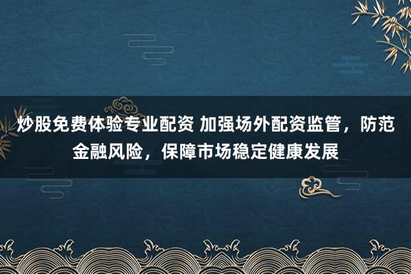 炒股免费体验专业配资 加强场外配资监管，防范金融风险，保障市场稳定健康发展