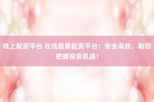 线上配资平台 在线股票配资平台：安全高效，助您把握投资机遇！